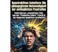 Konstruktives Scheitern: Die pädagogische Notwendigkeit der anfänglichen Frustration: Fehlertoleranz, semantische Tiefe, und das "Productive Failure"-Prinzip in der modernen kognitiven Lerntheorie