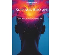 Kopf aus, Herz an - Eine Reise zurück zu dir selbst: Lerne wieder zu fühlen