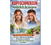 Kopfschmerzen natürlich besiegen: Die bewährten Methoden, mit denen Sie Schmerzen lindern, Ursachen verstehen und dauerhaft ohne Medikamente frei leben