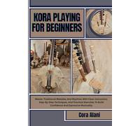 KORA PLAYING FOR BEGINNERS: Master Traditional Melodies And Rhythms With Clear Instruction, Step-By-Step Techniques, And Practical Exercises To Build Confidence And Expressive Musicality