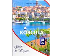 Korcula Guide de voyage 2026: Le guide essentiel complet des meilleures plages de Croatie, de son histoire, de sa gastronomie, des activités, des ... locaux pour des expériences inoubliables