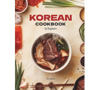 Korean Cookbook for Beginners: Easy Authentic Recipes for Beginners - Korean BBQ, Kimchi, Bulgogi, Bibimbap, Tteokbokki, Soups, Noodles, Rice Bowls, Banchan & Everyday Korean Home Cooking with Photos