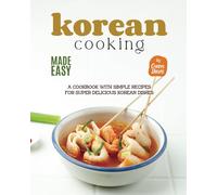 Korean Cooking Made Easy: A Cookbook With Simple Recipes For Super Delicious Korean Dishes