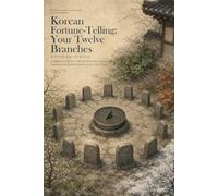 Korean Fortune-Telling: Your Twelve Branches: A Beginner's Guide to the Earthly Branches, Zodiac Animals, Seasons, and Hidden Stems in Your Saju Chart