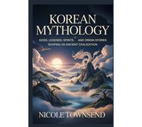KOREAN MYTHOLOGY: Gods, legends, spirits, heroes, and origin stories shaping an ancient civilization