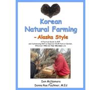 Korean Natural Farming - Alaska Style: A Practical Guide to KNF and Customizing KNF to Improve YOUR Farm or Garden, Wherever YOU and Your Microbes Live