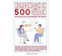 Koreanisch in 500 Sätzen : Die wichtigsten Alltagsausdrücke für schnelle Fortschritte: Ihr schneller Einstieg in die Koreanische Sprache, kompakt und ... für Anfänger, Reisende und Selbstlerner