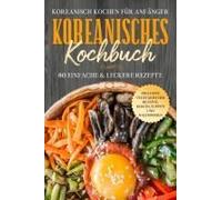 Koreanisch Kochen Für Anfänger: Koreanisches Kochbuch - 80 Einfache & Leckere Rezepte Inklusive Vegetarischer Rezepte, Kimchi, Suppen Und Nachspeisen