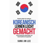 Koreanisch lernen leicht gemacht: Lerne Schritt für Schritt alles von Grammatik bis Aussprache - einfach erklärt für Anfänger