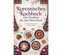 Koreanisches Kochbuch - Vom Tradition bis zum Streetfood: 100 Rezepte die Korea lebendig machen