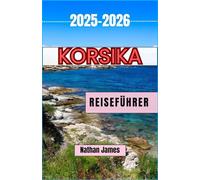 Korsika REISEFÜHRER 2025-2026: Versteckte Pfade, Küstengeheimnisse und die Seele einer ungezähmten Insel