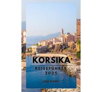 KORSIKA REISEFÜHRER 2025: Entdecken Sie die reiche Geschichte und Naturwunder der Insel