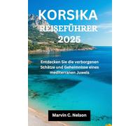 KORSIKA REISEFÜHRER 2025: Entdecken Sie die verborgenen Schätze und Geheimnisse eines mediterranen Juwels