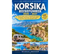 KORSIKA REISEFÜHRER 2026-2027: Die schönsten Strände, Buchten & Berglandschaften entdecken - mit Bonifacio, Porto-Vecchio, Calvi, Ajaccio, Bastia, Cap Corse, Corte & dem legendären GR20