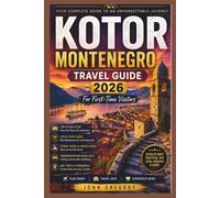KOTOR MONTENEGRO TRAVEL GUIDE 2026 FOR FIRST-TIME VISITORS: Your Complete Guide to the Bay of Kotor, Old Town, Scenic Views, Hidden Gems, Local Food, Beaches, Day Trips, Transportation and Easy ..