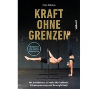 Kraft ohne Grenzen Mehr Muskelkraft, Körperspannung und Beweglichkeit: Dein Einstieg in Calisthenics - mit den Experten von Flex Calisthenics - Krafttraining mit dem eigenen Körpergewicht - Felix Städ