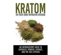 Kratom: The Truth About Mitragyna Speciosa: An Introductory Guide to Capsules, Powder, Extract, And The Full Effects