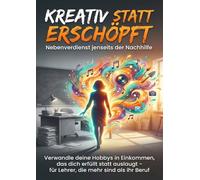 Kreativ statt erschöpft: Nebenverdienst jenseits der Nachhilfe: Verwandle deine Hobbys in Einkommen, das dich erfüllt statt auslaugt - für Lehrer, die mehr sind als ihr Beruf