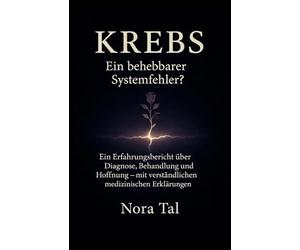 Krebs - ein unbesiegbarer Gegner oder ein behebbarer Systemfehler?!: Ein Tagebuch von Nora Tal mit fachwissenschaftlichen Hintergrundinformationen