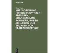 Kreis-Ordnung Für Die Provinzen Preußen, Brandenburg, Pommern, Posen, Schlesien Und Sachsen Vom 13. Dezember 1872