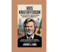 Kris Kristofferson: The Outlaw Poet Who Rode Music and Movies to Immortality: The Story of a Maverick Singer-Songwriter Who Defied Convention and Left a Lasting Legacy