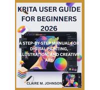 KRITA USER GUIDE FOR BEGINNERS 2026: A STEP-BY-STEP MANUAL FOR DIGITAL PAINTING, ILLUSTRATION, AND CREATIVE ART