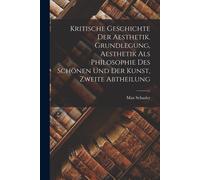 Kritische Geschichte Der Aesthetik. Grundlegung, Aesthetik Als Philosophie Des Schönen Und Der Kunst, Zweite Abtheilung