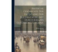 Kritische Geschichte Der Erfindung Der Buchruckerkunst Durch Johann Gutenberg Zu Mainz.