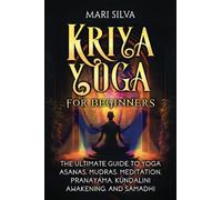 Kriya Yoga for Beginners: The Ultimate Guide to Yoga Asanas, Mudras, Meditation, Pranayama, Kundalini Awakening, and Samadhi