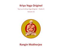Kriya Yoga Originel: Tout sur le Kriya Yoga Originel - Partie III - Volume 15 (French Edition)