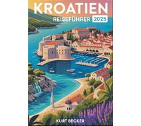 Kroatien Reiseführer 2025: Ein detaillierter und praktischer Reiseführer, der Ihnen hilft, die alten Stadtmauern von Dubrovnik, die atemberaubenden ... die sonnenverwöhnten Strände von Hvar..