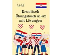 Kroatisch Übungsbuch A1-A2 mit Lösungen: 300 praxisnahe Aufgaben mit Lösungen für den schnellen Einstieg in die kroatische Sprache. Perfekt für Selbstlerner, Anfänger, Schüler und Erwachsene