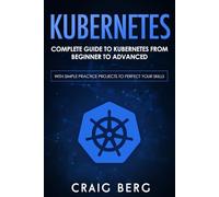 Kubernetes: Complete Guide to Kubernetes from Beginner to Advanced (With Simple Practice Projects To Perfect Your Skills)