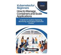 Kubernetes for Beginners: How to Manage Containers and Scale Applications: A Hands-On Guide to Deploying, Monitoring, and Scaling Kubernetes Clusters