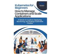 Kubernetes for Beginners: How to Manage Containers and Scale Applications: A Hands-On Guide to Deploying, Monitoring, and Scaling Kubernetes Clusters