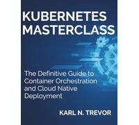 Kubernetes Masterclass: The Definitive Guide to Container Orchestration and Cloud Native Deployment