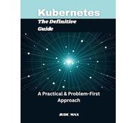 Kubernetes: The Definitive Guide: A Practical & Problem-First Approach