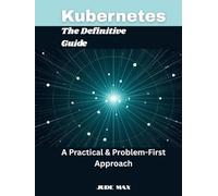 Kubernetes: The Definitive Guide: A Practical & Problem-First Approach
