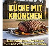 Küche mit Krönchen: Das inoffizielle Kochbuch für Fans von Downton Abbey. 40 Rezepte für jedes Kochlevel: schnell, lecker, einfach