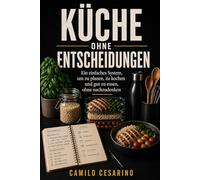 Küche ohne Entscheidungen: Ein einfaches System, um zu planen, zu kochen und gut zu essen, ohne nachzudenken