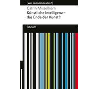 Künstliche Intelligenz - das Ende der Kunst?. [Was bedeutet das alles?]: Misselhorn, Catrin - Erläuterungen; Denkanstöße; Analyse - 14355 - Originalausgabe