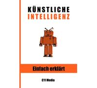 Künstliche Intelligenz einfach erklärt: Die leicht verständliche Einführung in Grundlagen, Konzepte und Anwendungen von KI