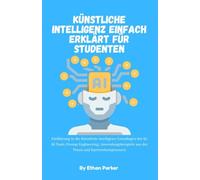 Künstliche Intelligenz einfach erklärt für Studenten: Einführung in die Künstliche Intelligenz: Grundlagen der KI, KI-Tools, Prompt Engineering, ... aus der Praxis und Karrierekompetenzen
