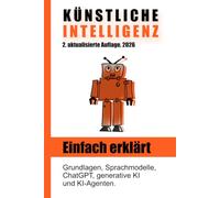 Künstliche Intelligenz einfach erklärt: Grundlagen, Sprachmodelle, ChatGPT, generative KI und KI-Agenten. 2. Auflage