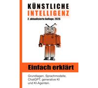 Künstliche Intelligenz einfach erklärt: Grundlagen, Sprachmodelle, ChatGPT, generative KI und KI-Agenten. 2. Auflage