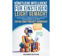 Künstliche Intelligenz für Einsteiger leicht gemacht: So setzen Sie KI-Tools praxisnah ein, um Inhalte zu erstellen, Aufgaben zu automatisieren und Einkommen zu erhöhen - ein No-Code-Projekt-Handbuch