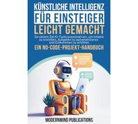 Künstliche Intelligenz für Einsteiger leicht gemacht: So setzen Sie KI-Tools praxisnah ein, um Inhalte zu erstellen, Aufgaben zu automatisieren und Einkommen zu erhöhen - ein No-Code-Projekt-Handbuch