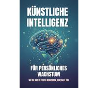 Künstliche Intelligenz für persönliches Wachstum - Wie Sie mit KI Stress reduzieren, Ihre Ziele err: Der Weg zur digitalen Gelassenheit