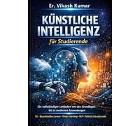 Künstliche Intelligenz für Studierende: Ein vollständiger Leitfaden von den Grundlagen bis zu modernen Anwendungen(Für Schule, Hochschule und Selbststudium)