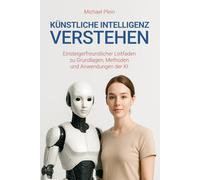 Künstliche Intelligenz verstehen: Einsteigerfreundlicher Leitfaden zu Grundlagen, Methoden und Anwendungen der KI